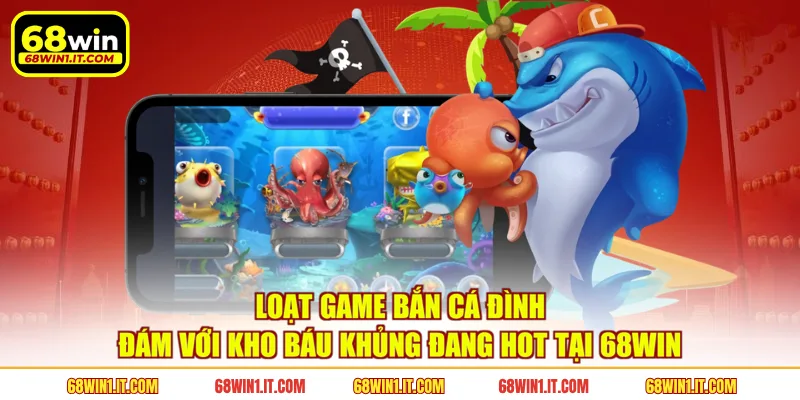 Loạt game bắn cá đình đám với kho báu khủng đang hot tại 68WIN 