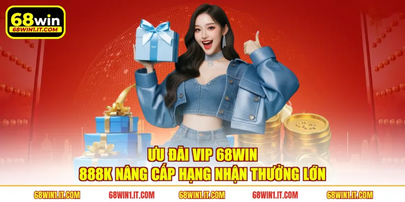 Ưu Đãi VIP 68WIN 888K | Nâng Cấp Hạng Nhận Thưởng Lớn